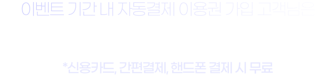 이벤트 기간 내 자동결제 이용권 가입 고객님은 2개월을 무료로 이용하세요. *신용카드 결제 시 무료, 핸드폰 결제는 0원 결제 처리 불가로 500원 적용