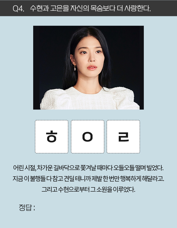 Q4. 수현과 고은을 자신의 목숨보다 더 사랑한다. / ㅎㅇㄹ / 어린 시절, 차가운 길바닥으로 쫓겨날 때마다 오들오들 떨며 빌었다. 지금 이 불행들 다 참고 견딜 테니까 제발 한 번만 행복하게 해달라고. 그리고 수현으로부터 그 소원을 이루었다.