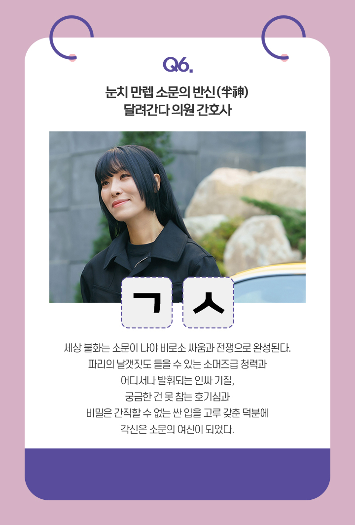Q. 눈치 만렙 소문의 반신(半神). 달려간다 의원 간호사. /  ㄱㅅ /세상 불화는 소문이 나야 비로소 싸움과 전쟁으로 완성된다.
                                    파리의 날갯짓도 들을 수 있는 소머즈급 청력과 어디서나 발휘되는 인싸 기질,
                                    궁금한 건 못 참는 호기심과 비밀은 간직할 수 없는 싼 입을 고루 갖춘 덕분에
                                    각신은 소문의 여신이 되었다. 